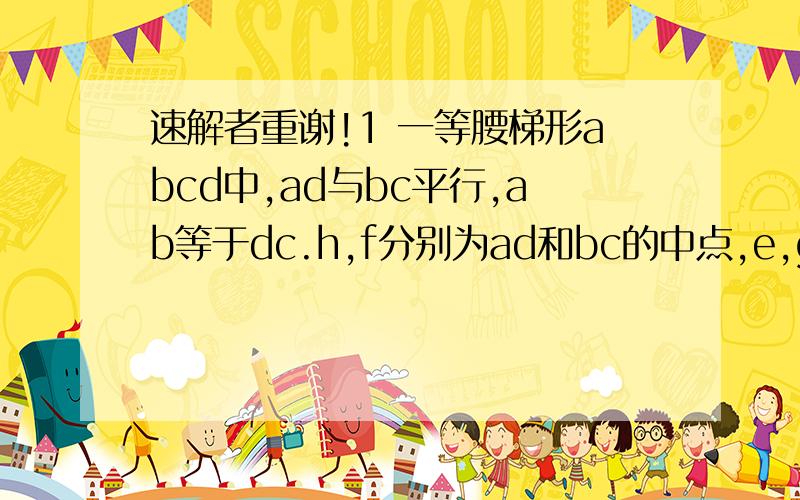 速解者重谢!1 一等腰梯形abcd中,ad与bc平行,ab等于dc.h,f分别为ad和bc的中点,e,g两点在ab和cd