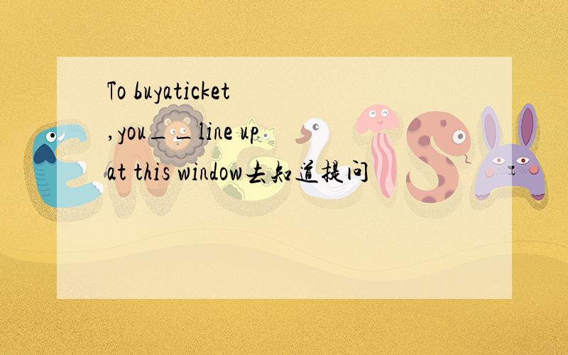 To buyaticket ,you__line up at this window去知道提问