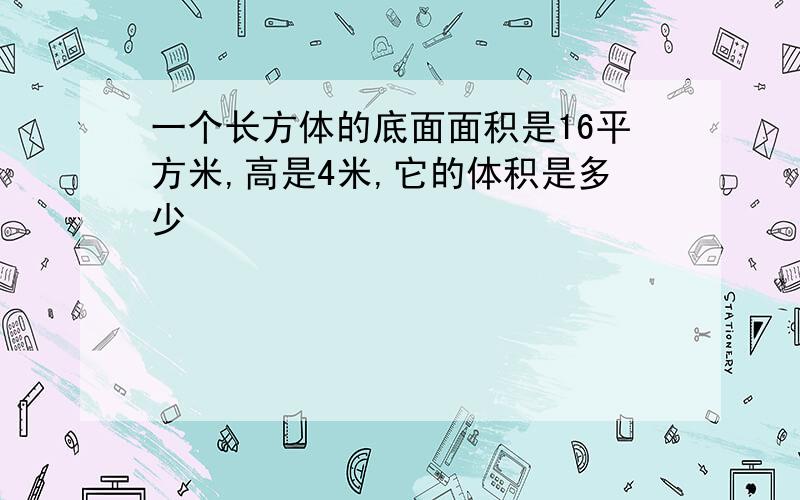 一个长方体的底面面积是16平方米,高是4米,它的体积是多少