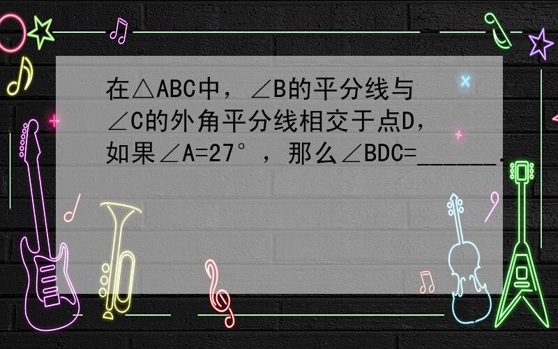 在△ABC中，∠B的平分线与∠C的外角平分线相交于点D，如果∠A=27°，那么∠BDC=______．