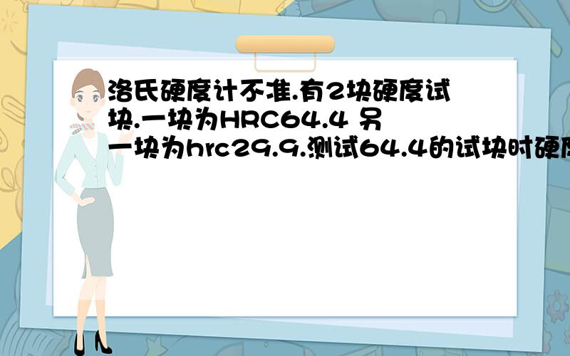 洛氏硬度计不准.有2块硬度试块.一块为HRC64.4 另一块为hrc29.9.测试64.4的试块时硬度计读数为68-72