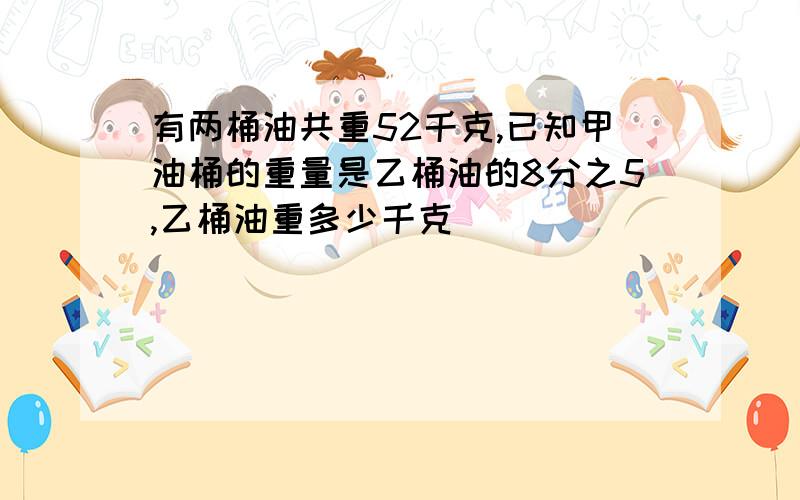 有两桶油共重52千克,已知甲油桶的重量是乙桶油的8分之5,乙桶油重多少千克