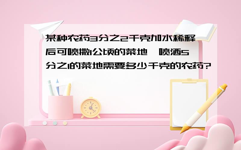 某种农药3分之2千克加水稀释后可喷撒1公顷的菜地,喷洒5分之1的菜地需要多少千克的农药?