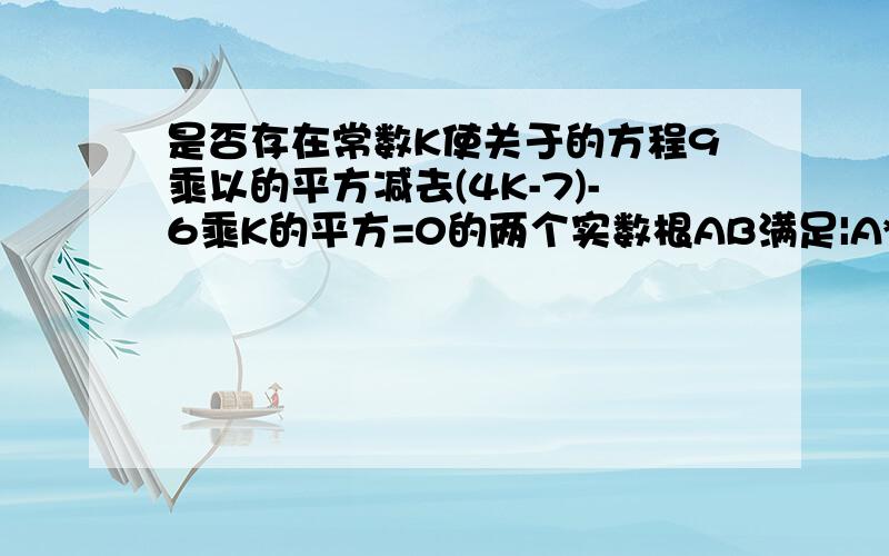 是否存在常数K使关于的方程9乘以的平方减去(4K-7)-6乘K的平方=0的两个实数根AB满足|A*B|=3*2