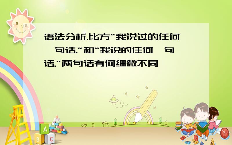 语法分析.比方“我说过的任何一句话.”和“我说的任何一句话.”两句话有何细微不同