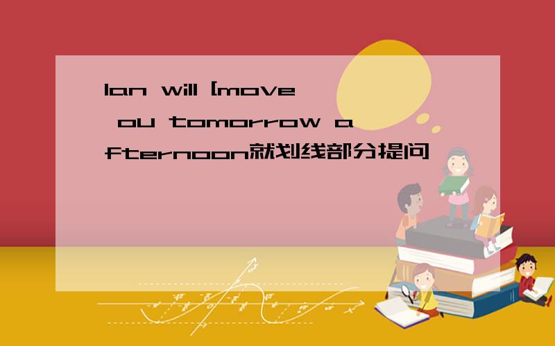 lan will [move ou tomorrow afternoon就划线部分提问