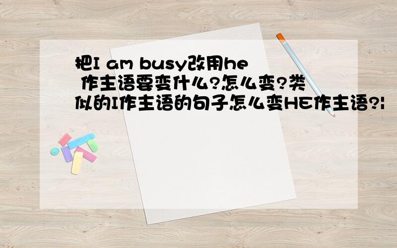 把I am busy改用he 作主语要变什么?怎么变?类似的I作主语的句子怎么变HE作主语?|