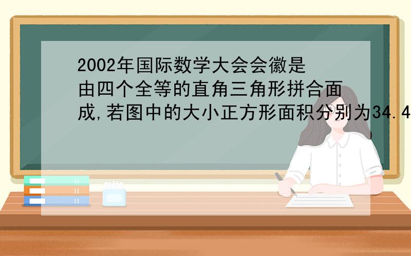 2002年国际数学大会会徽是由四个全等的直角三角形拼合面成,若图中的大小正方形面积分别为34.4,则直角三角边分别为——