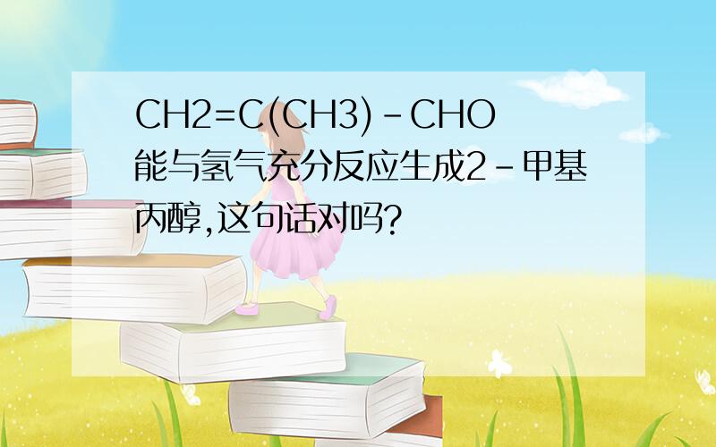 CH2=C(CH3)-CHO能与氢气充分反应生成2-甲基丙醇,这句话对吗?