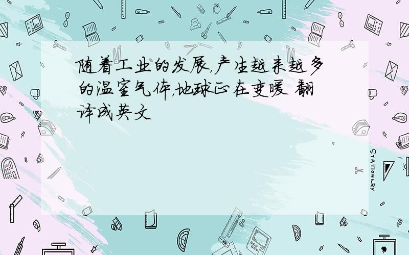 随着工业的发展，产生越来越多的温室气体，地球正在变暖 翻译成英文