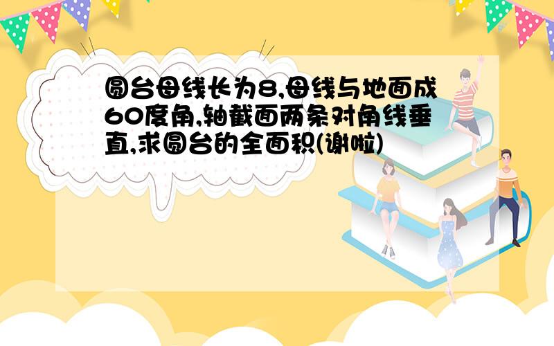 圆台母线长为8,母线与地面成60度角,轴截面两条对角线垂直,求圆台的全面积(谢啦)