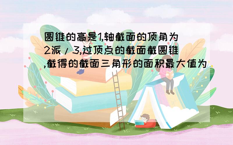 圆锥的高是1,轴截面的顶角为2派/3,过顶点的截面截圆锥,截得的截面三角形的面积最大值为__