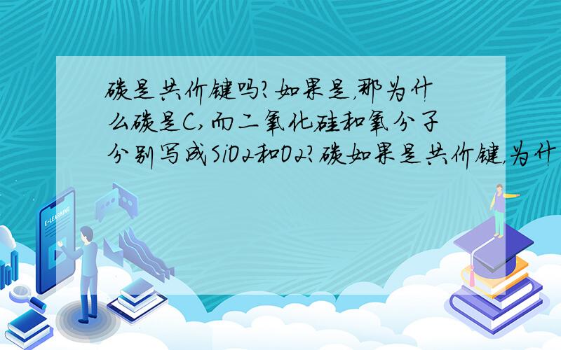 碳是共价键吗?如果是，那为什么碳是C,而二氧化硅和氧分子分别写成SiO2和O2?碳如果是共价键，为什么不可以写成C2 或