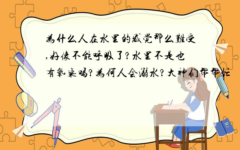 为什么人在水里的感觉那么难受,好像不能呼吸了?水里不是也有氧气吗?为何人会溺水?大神们帮帮忙