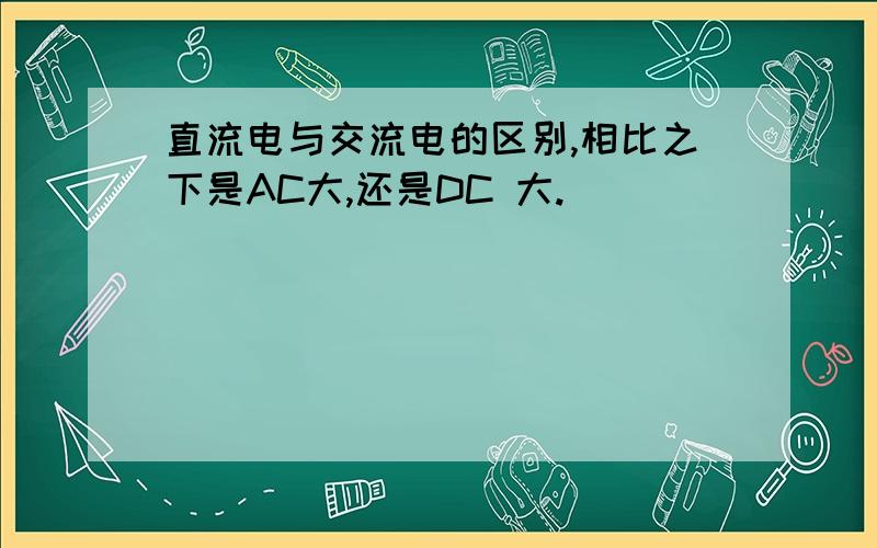 直流电与交流电的区别,相比之下是AC大,还是DC 大.