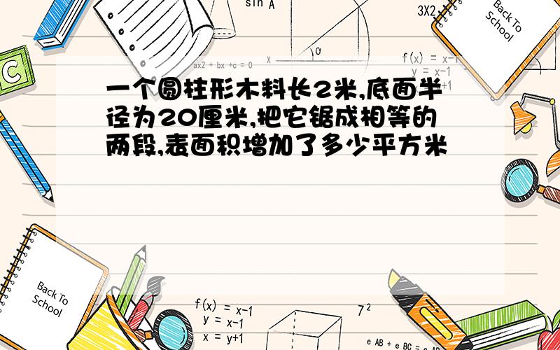 一个圆柱形木料长2米,底面半径为20厘米,把它锯成相等的两段,表面积增加了多少平方米