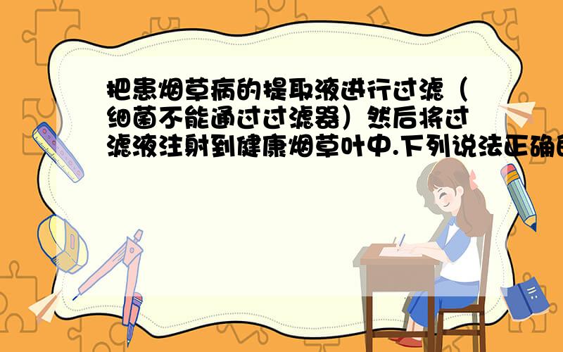 把患烟草病的提取液进行过滤（细菌不能通过过滤器）然后将过滤液注射到健康烟草叶中.下列说法正确的是：