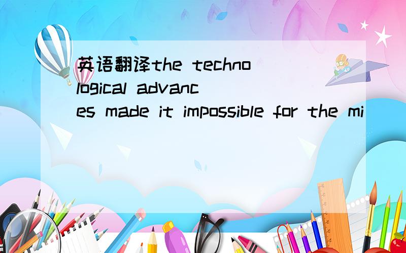 英语翻译the technological advances made it impossible for the mi