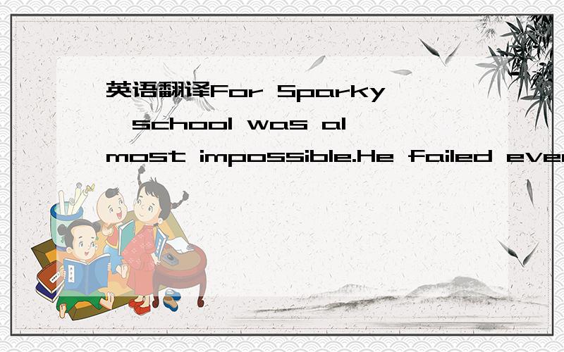 英语翻译For Sparky,school was almost impossible.He failed every