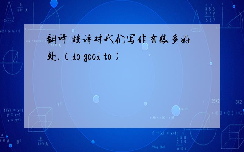 翻译 读诗对我们写作有很多好处.（do good to)