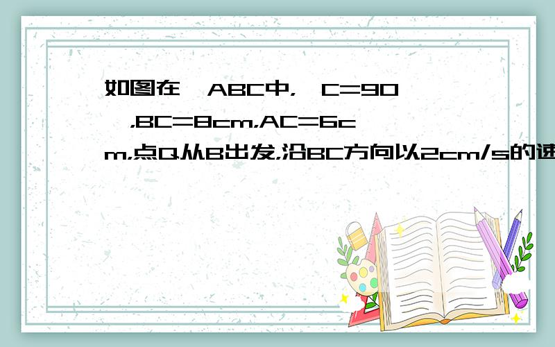 如图在△ABC中，∠C=90°，BC=8cm，AC=6cm，点Q从B出发，沿BC方向以2cm/s的速度移动，点P从C出发