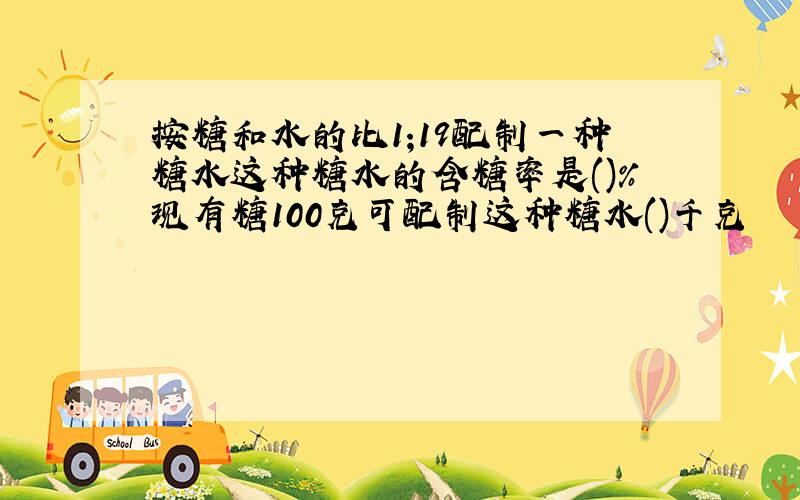 按糖和水的比1;19配制一种糖水这种糖水的含糖率是()%现有糖100克可配制这种糖水()千克