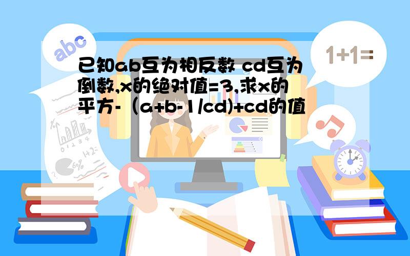 已知ab互为相反数 cd互为倒数,x的绝对值=3,求x的平方-（a+b-1/cd)+cd的值