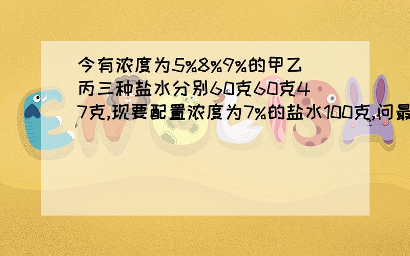 今有浓度为5%8%9%的甲乙丙三种盐水分别60克60克47克,现要配置浓度为7%的盐水100克,问最多用甲盐水多少克?最