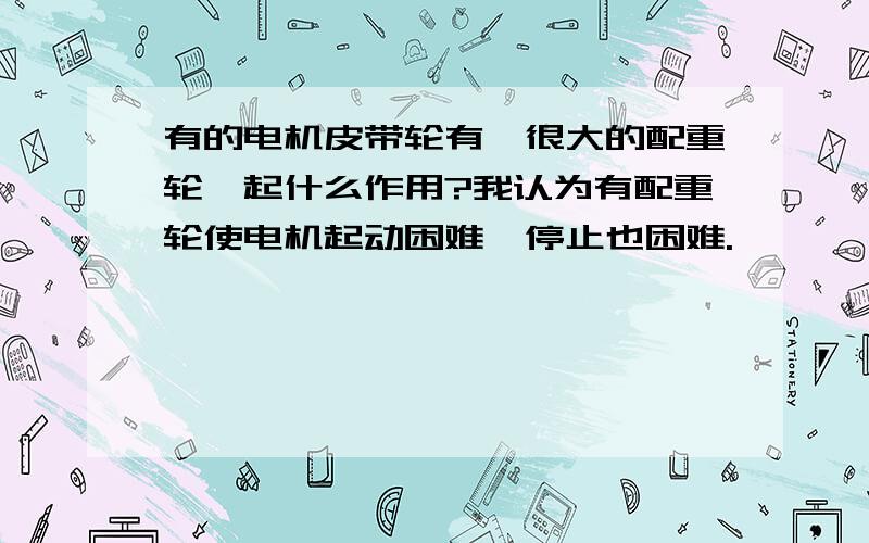 有的电机皮带轮有一很大的配重轮,起什么作用?我认为有配重轮使电机起动困难,停止也困难.