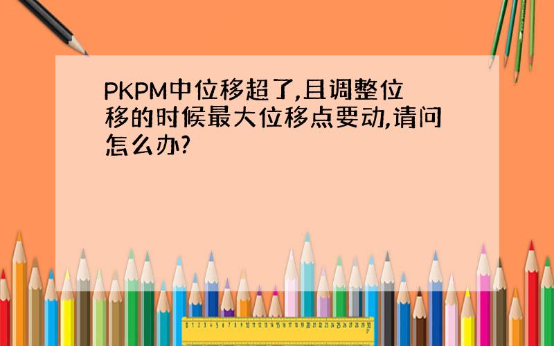 PKPM中位移超了,且调整位移的时候最大位移点要动,请问怎么办?