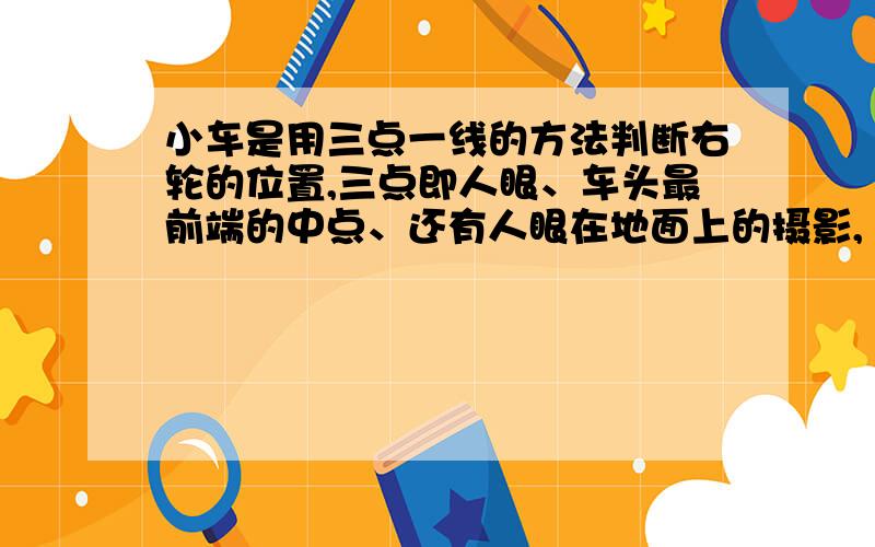 小车是用三点一线的方法判断右轮的位置,三点即人眼、车头最前端的中点、还有人眼在地面上的摄影,