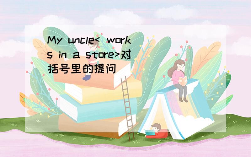 My uncle< works in a store>对括号里的提问