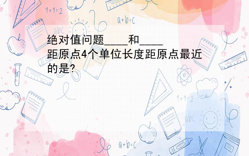 绝对值问题____和____距原点4个单位长度距原点最近的是?