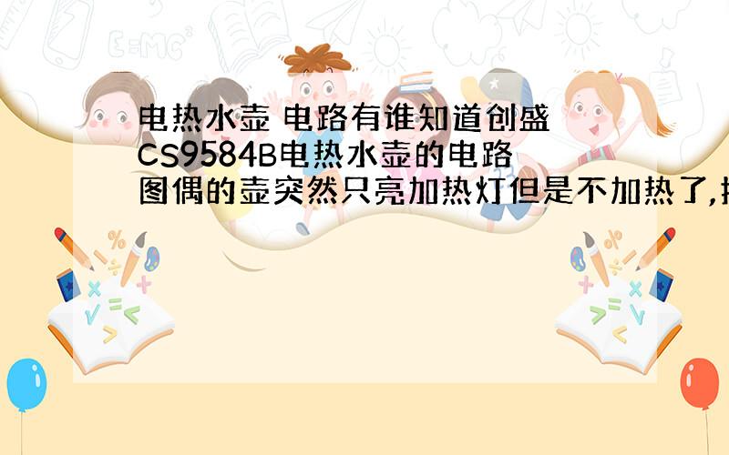 电热水壶 电路有谁知道创盛 CS9584B电热水壶的电路图偶的壶突然只亮加热灯但是不加热了,打开看似乎没有断路,还是想自