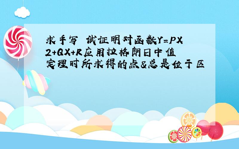 求手写 试证明对函数Y=PX2+QX+R应用拉格朗日中值定理时所求得的点&总是位于区