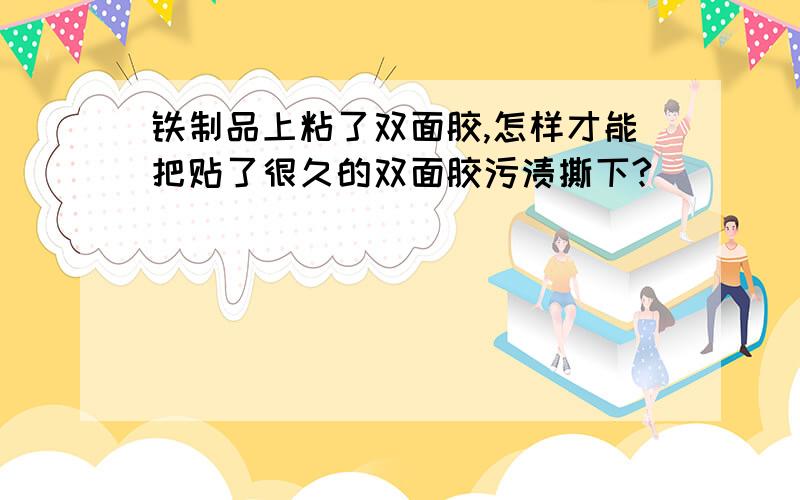 铁制品上粘了双面胶,怎样才能把贴了很久的双面胶污渍撕下?