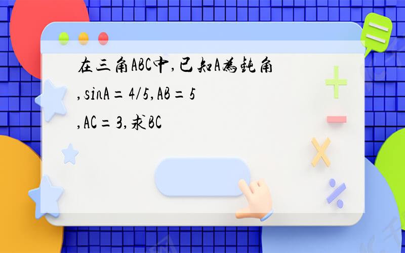 在三角ABC中,已知A为钝角,sinA=4/5,AB=5,AC=3,求BC