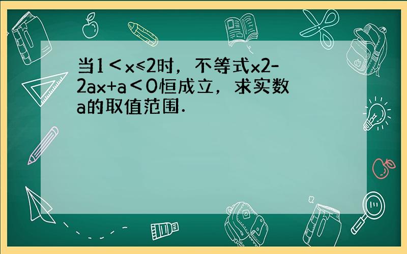 当1＜x≤2时，不等式x2-2ax+a＜0恒成立，求实数a的取值范围．