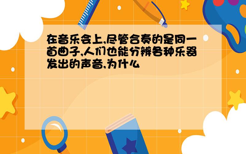 在音乐会上,尽管合奏的是同一首曲子,人们也能分辨各种乐器发出的声音,为什么