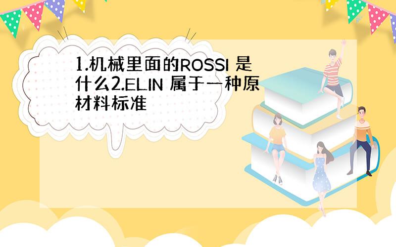 1.机械里面的ROSSI 是什么2.ELIN 属于一种原材料标准