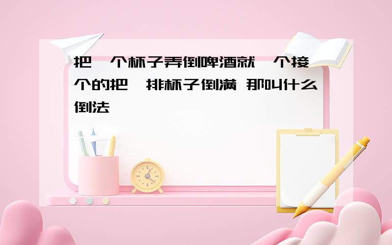 把一个杯子弄倒啤酒就一个接一个的把一排杯子倒满 那叫什么倒法