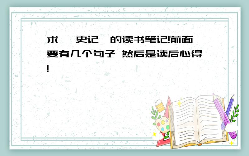 求《 史记》的读书笔记!前面要有几个句子 然后是读后心得!