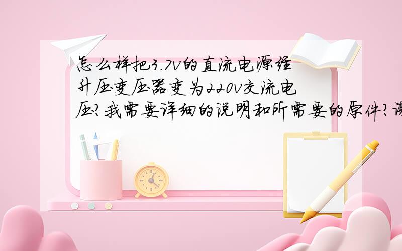 怎么样把3.7v的直流电源经升压变压器变为220v交流电压?我需要详细的说明和所需要的原件?谢谢