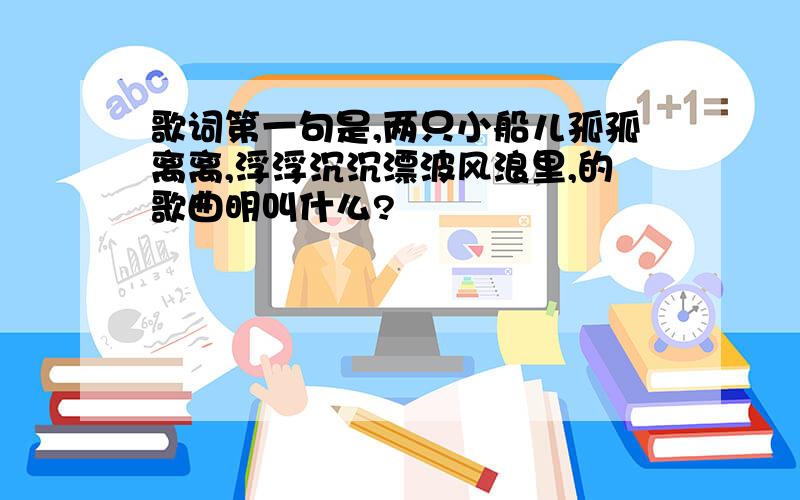 歌词第一句是,两只小船儿孤孤离离,浮浮沉沉漂波风浪里,的歌曲明叫什么?