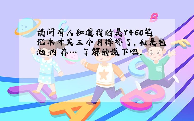 请问有人知道我的是Y460笔记本才买三个月摔坏了,但是电池、内存...　了解的说下吧,