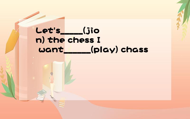 Let's_____(jion) the chess I want______(play) chass