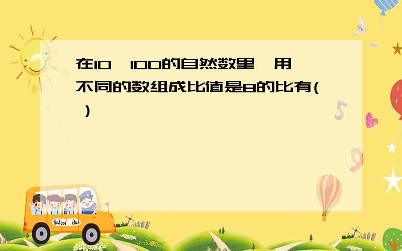 在10—100的自然数里,用不同的数组成比值是8的比有( )