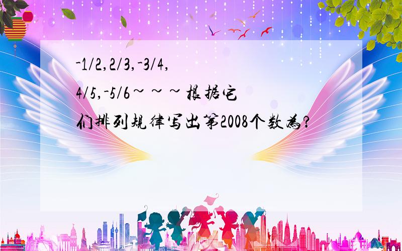 -1/2,2/3,-3/4,4/5,-5/6~~~根据它们排列规律写出第2008个数为?