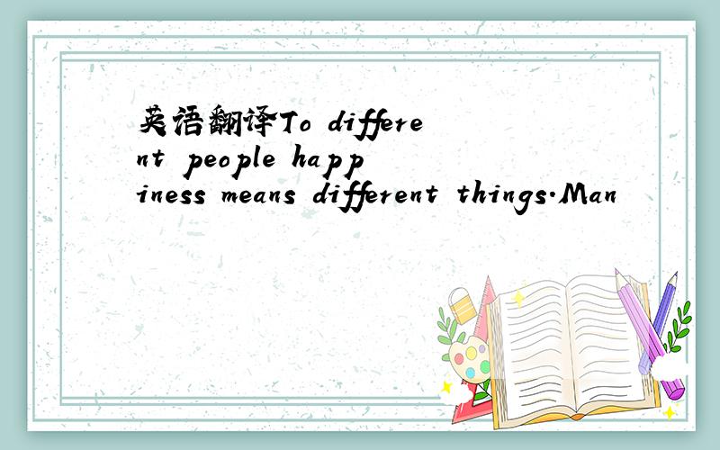 英语翻译To different people happiness means different things.Man