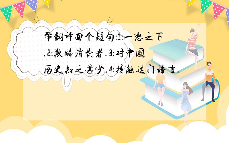 帮翻译四个短句：1：一怒之下.2：欺骗消费者.3：对中国历史知之甚少.4：接触这门语言.